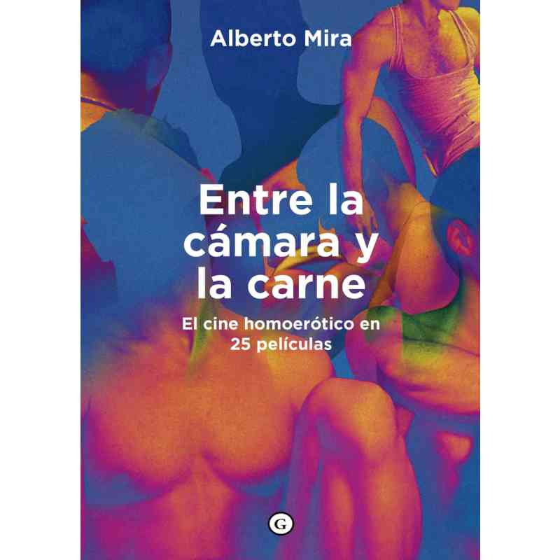ENTRE LA CÁMARA Y LA CARNE. EL CINE HOMOERÓTICO EN 25 PELÍCULAS - Alberto Mira