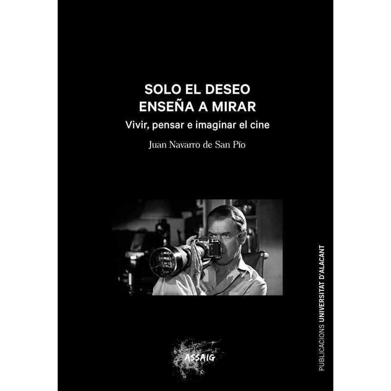 SOLO EL DESEO ENSEÑA A MIRAR: VIVIR, PENSAR E IMAGINAR EL CINE - Juan Navarro de San Pío